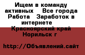 Ищем в команду активных. - Все города Работа » Заработок в интернете   . Красноярский край,Норильск г.
